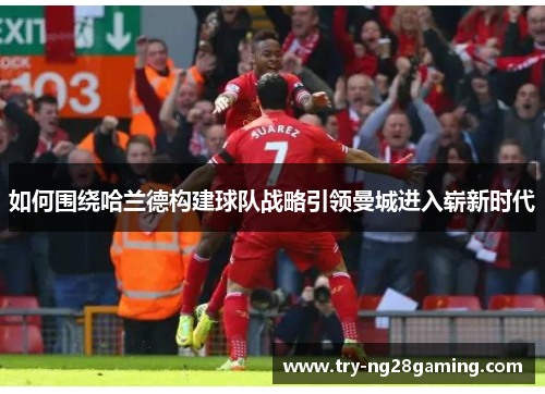 如何围绕哈兰德构建球队战略引领曼城进入崭新时代