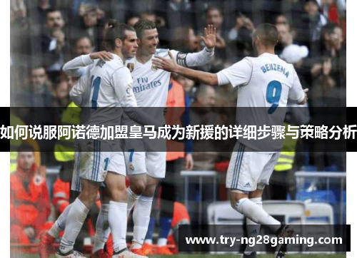 如何说服阿诺德加盟皇马成为新援的详细步骤与策略分析 如何说服阿诺德加盟皇马成为新援的详细步骤与策略分析