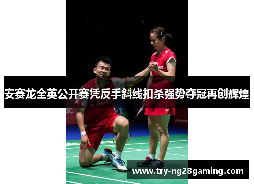 安赛龙全英公开赛凭反手斜线扣杀强势夺冠再创辉煌 安赛龙全英公开赛凭反手斜线扣杀强势夺冠再创辉煌