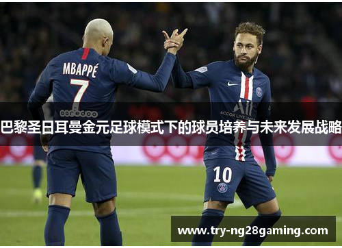 巴黎圣日耳曼金元足球模式下的球员培养与未来发展战略