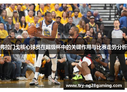 弗拉门戈核心球员在超级杯中的关键作用与比赛走势分析