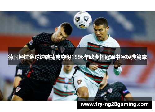 德国通过金球逆转捷克夺得1996年欧洲杯冠军书写经典篇章