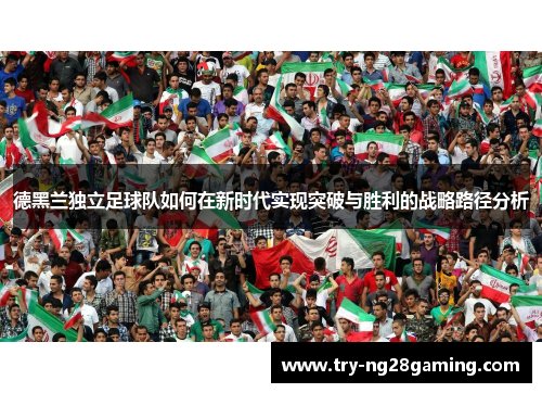 德黑兰独立足球队如何在新时代实现突破与胜利的战略路径分析