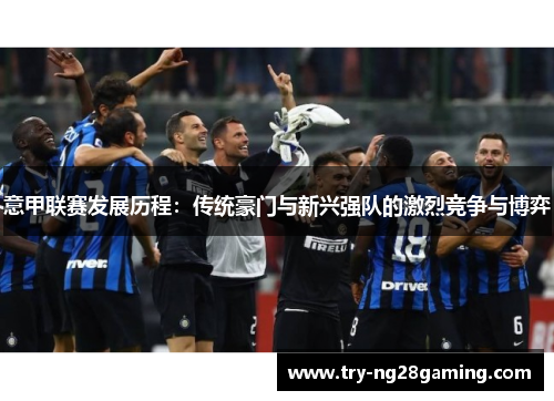 意甲联赛发展历程：传统豪门与新兴强队的激烈竞争与博弈