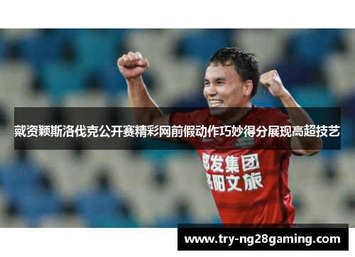 戴资颖斯洛伐克公开赛精彩网前假动作巧妙得分展现高超技艺