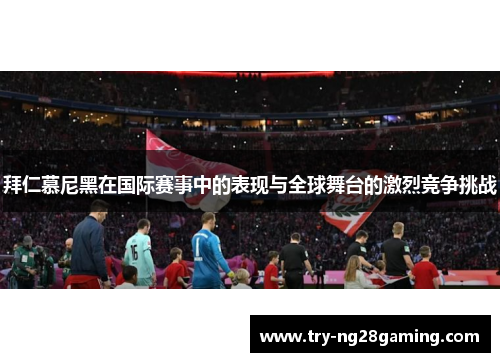 拜仁慕尼黑在国际赛事中的表现与全球舞台的激烈竞争挑战