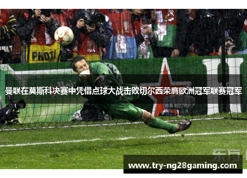 曼联在莫斯科决赛中凭借点球大战击败切尔西荣膺欧洲冠军联赛冠军