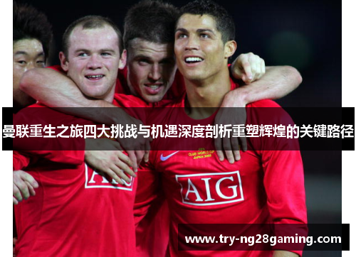 曼联重生之旅四大挑战与机遇深度剖析重塑辉煌的关键路径