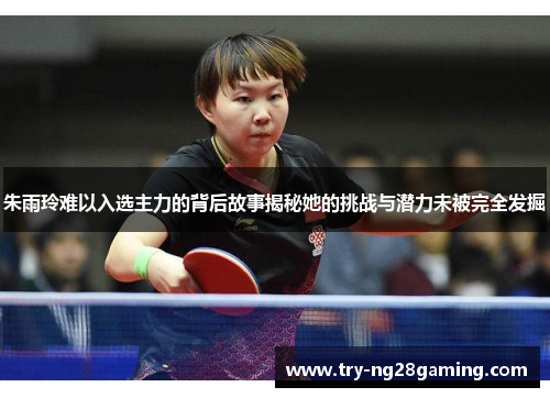 朱雨玲难以入选主力的背后故事揭秘她的挑战与潜力未被完全发掘