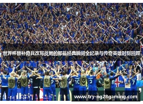 世界杯替补奇兵改写战局的那些经典瞬间全纪录与传奇英雄时刻回顾 世界杯替补奇兵改写战局的那些经典瞬间全纪录与传奇英雄时刻回顾