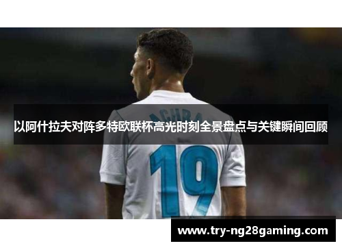 以阿什拉夫对阵多特欧联杯高光时刻全景盘点与关键瞬间回顾 以阿什拉夫对阵多特欧联杯高光时刻全景盘点与关键瞬间回顾
