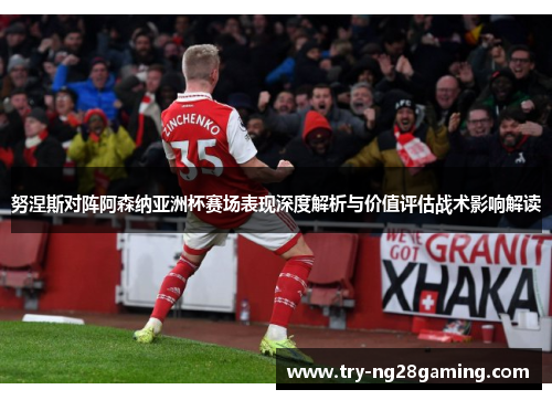 努涅斯对阵阿森纳亚洲杯赛场表现深度解析与价值评估战术影响解读 努涅斯对阵阿森纳亚洲杯赛场表现深度解析与价值评估战术影响解读