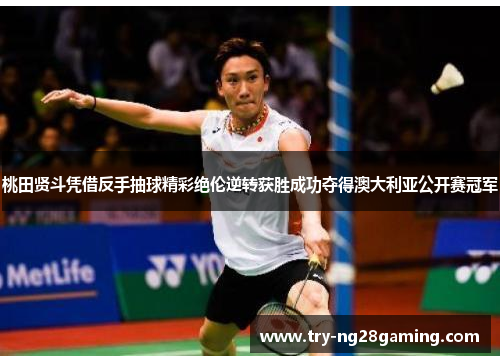 桃田贤斗凭借反手抽球精彩绝伦逆转获胜成功夺得澳大利亚公开赛冠军