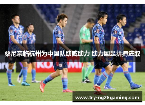 桑尼亲临杭州为中国队助威助力 助力国足拼搏进取 桑尼亲临杭州为中国队助威助力 助力国足拼搏进取