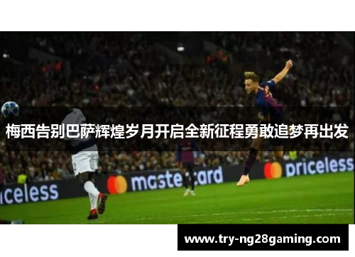 梅西告别巴萨辉煌岁月开启全新征程勇敢追梦再出发 梅西告别巴萨辉煌岁月开启全新征程勇敢追梦再出发