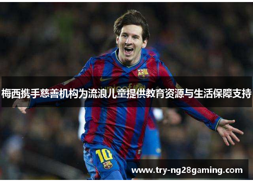 梅西携手慈善机构为流浪儿童提供教育资源与生活保障支持 梅西携手慈善机构为流浪儿童提供教育资源与生活保障支持