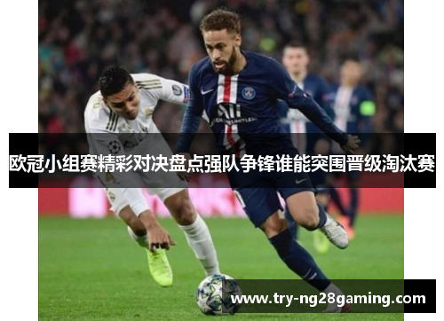 欧冠小组赛精彩对决盘点强队争锋谁能突围晋级淘汰赛 欧冠小组赛精彩对决盘点强队争锋谁能突围晋级淘汰赛