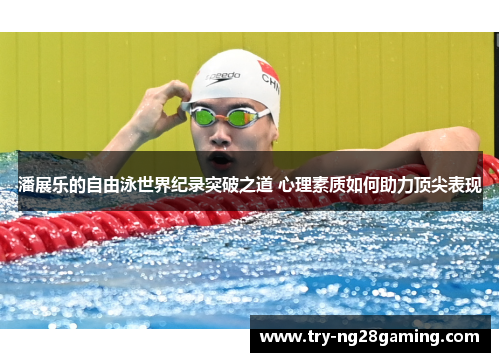 潘展乐的自由泳世界纪录突破之道 心理素质如何助力顶尖表现 潘展乐的自由泳世界纪录突破之道 心理素质如何助力顶尖表现
