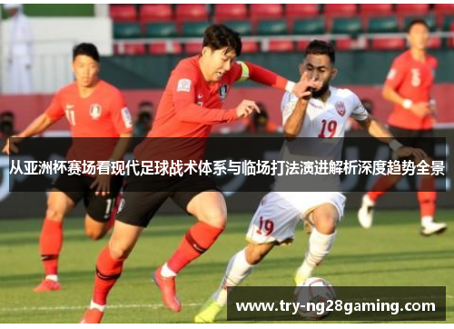 从亚洲杯赛场看现代足球战术体系与临场打法演进解析深度趋势全景 从亚洲杯赛场看现代足球战术体系与临场打法演进解析深度趋势全景