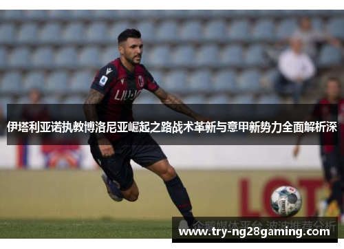 伊塔利亚诺执教博洛尼亚崛起之路战术革新与意甲新势力全面解析深 伊塔利亚诺执教博洛尼亚崛起之路战术革新与意甲新势力全面解析深