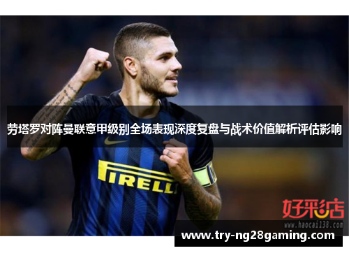 劳塔罗对阵曼联意甲级别全场表现深度复盘与战术价值解析评估影响