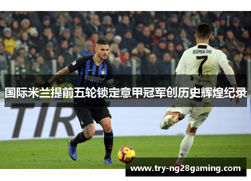 国际米兰提前五轮锁定意甲冠军创历史辉煌纪录 国际米兰提前五轮锁定意甲冠军创历史辉煌纪录