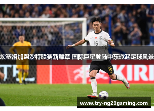 坎塞洛加盟沙特联赛新篇章 国际巨星登陆中东掀起足球风暴 坎塞洛加盟沙特联赛新篇章 国际巨星登陆中东掀起足球风暴