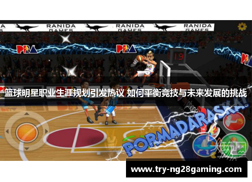 篮球明星职业生涯规划引发热议 如何平衡竞技与未来发展的挑战