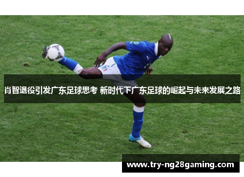 肖智退役引发广东足球思考 新时代下广东足球的崛起与未来发展之路
