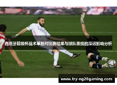 西班牙超级杯战术革新对比赛结果与球队表现的深远影响分析