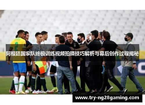 阿根廷国家队终极训练视频拍摄技巧解析与幕后创作过程揭秘 阿根廷国家队终极训练视频拍摄技巧解析与幕后创作过程揭秘