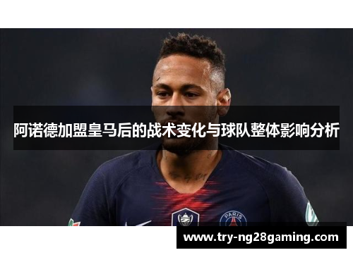 阿诺德加盟皇马后的战术变化与球队整体影响分析