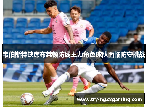 韦伯斯特缺席布莱顿防线主力角色球队面临防守挑战