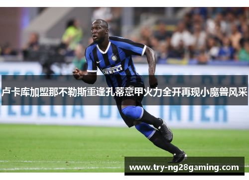 卢卡库加盟那不勒斯重逢孔蒂意甲火力全开再现小魔兽风采 卢卡库加盟那不勒斯重逢孔蒂意甲火力全开再现小魔兽风采