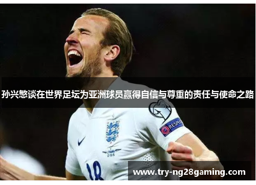 孙兴慜谈在世界足坛为亚洲球员赢得自信与尊重的责任与使命之路 孙兴慜谈在世界足坛为亚洲球员赢得自信与尊重的责任与使命之路